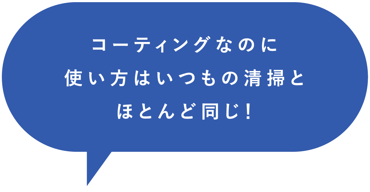 コーティングなのに使い方はいつもの清掃とほとんど同じ！